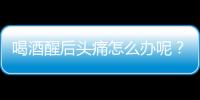 喝酒醒后头痛怎么办呢？