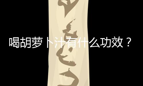 喝胡萝卜汁有什么功效?