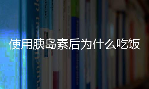 使用胰岛素后为什么吃饭要定量