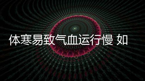 体寒易致气血运行慢 如何去除寒气?