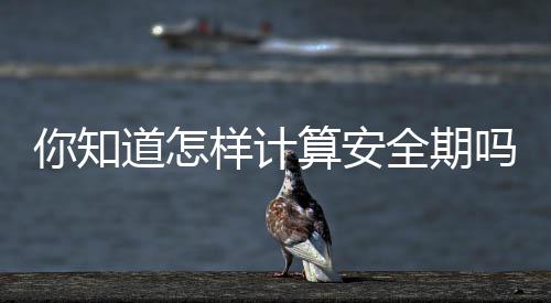 你知道怎样计算安全期吗?