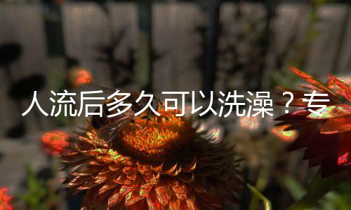 人流后多久可以洗澡?专家这么说