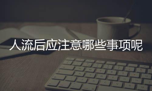 人流后应注意哪些事项呢?