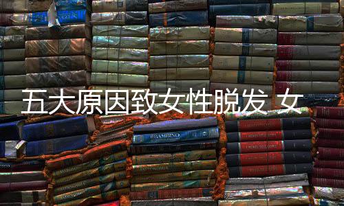 五大原因致女性脱发 女性吃什么可以生发?
