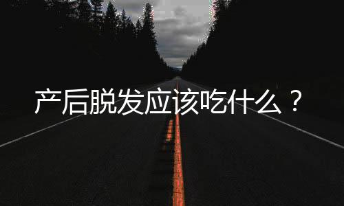 产后脱发应该吃什么?