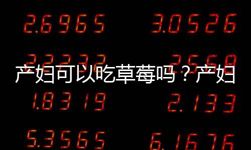 产妇可以吃草莓吗?产妇吃草莓有什么好处