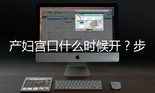 产妇宫口什么时候开?步骤是怎么样的呢?