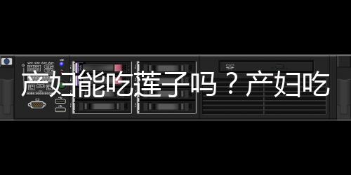 产妇能吃莲子吗？产妇吃莲子的做法