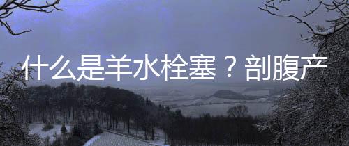 什么是羊水栓塞?剖腹产会发生羊水栓塞吗