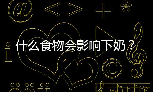什么食物会影响下奶?