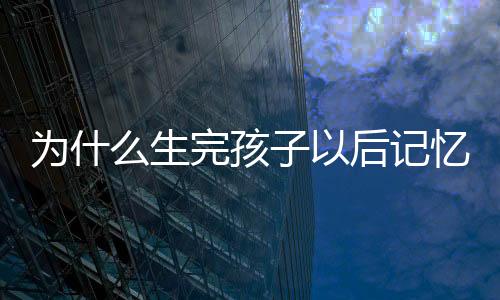 为什么生完孩子以后记忆力减退?