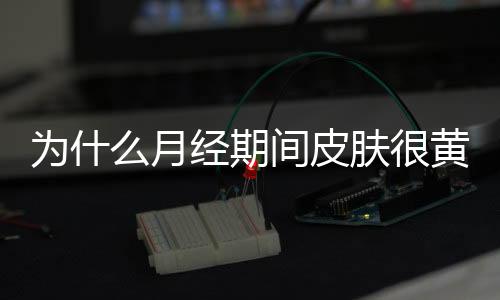 为什么月经期间皮肤很黄很丑?