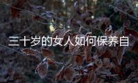 三十岁的女人如何保养自己的皮肤