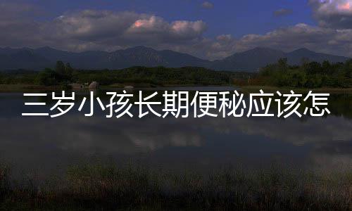 三岁小孩长期便秘应该怎么办?