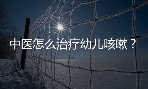 中医怎么治疗幼儿咳嗽？