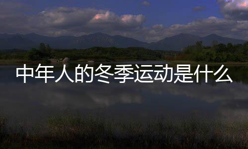 中年人的冬季运动是什么？