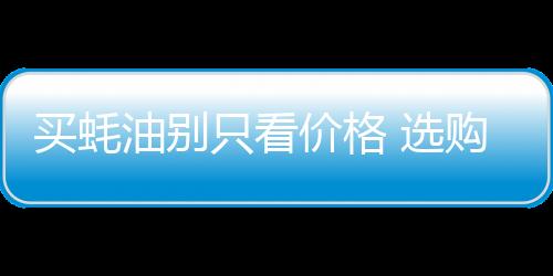 买蚝油别只看价格 选购耗油时能让你少花冤枉钱的小诀窍