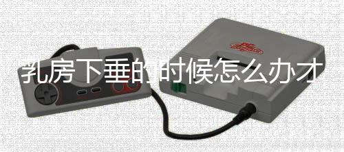 乳房下垂的时候怎么办才好啊?
