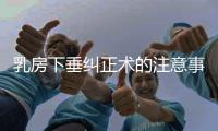 乳房下垂纠正术的注意事项