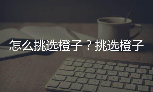 怎么挑选橙子?挑选橙子的小技巧
