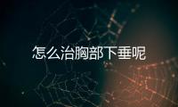 怎么治胸部下垂呢
