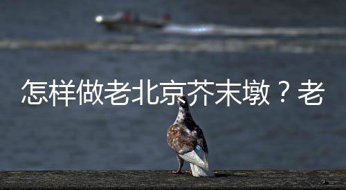 怎样做老北京芥末墩?老北京芥末墩的做法