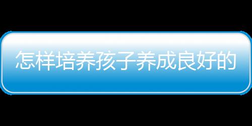 怎样培养孩子养成良好的习惯呢？