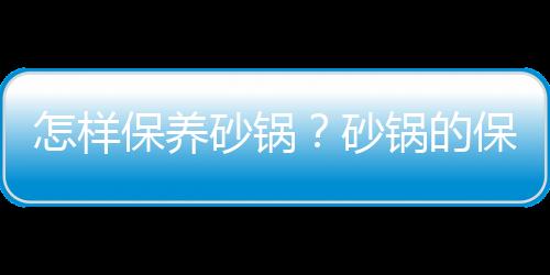 怎样保养砂锅？砂锅的保养方法