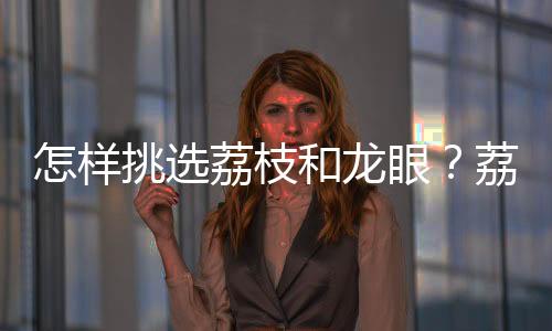 怎样挑选荔枝和龙眼?荔枝和龙眼选购方法