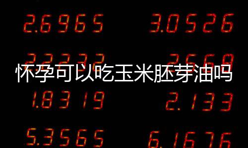 怀孕可以吃玉米胚芽油吗?怀孕吃什么比较好