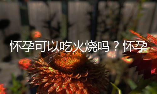 怀孕可以吃火烧吗?怀孕吃什么比较好