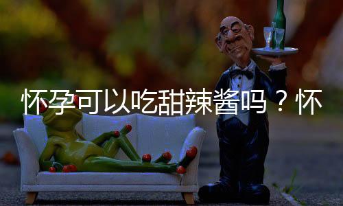 怀孕可以吃甜辣酱吗?怀孕吃什么比较好
