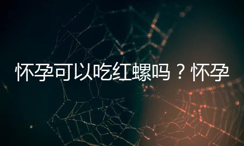 怀孕可以吃红螺吗?怀孕吃什么比较好