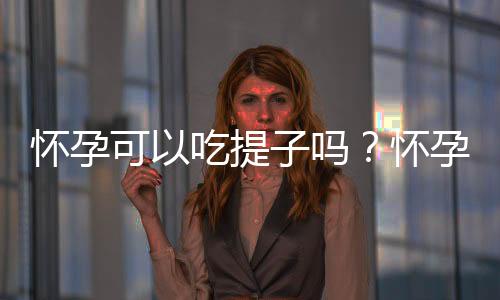 怀孕可以吃提子吗?怀孕吃什么比较好