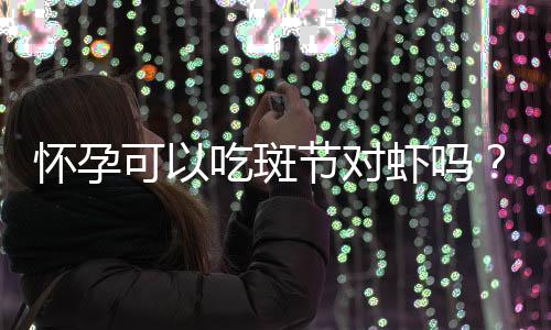 怀孕可以吃斑节对虾吗？怀孕吃什么比较好