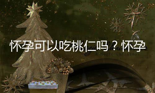怀孕可以吃桃仁吗?怀孕吃什么比较好