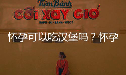 怀孕可以吃汉堡吗?怀孕吃什么比较好