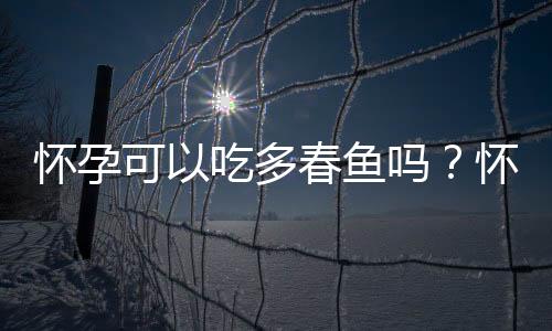 怀孕可以吃多春鱼吗?怀孕吃什么比较好