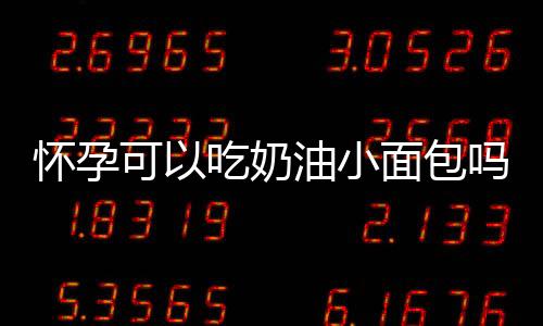 怀孕可以吃奶油小面包吗?怀孕吃什么比较好