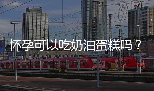 怀孕可以吃奶油蛋糕吗?怀孕吃什么比较好