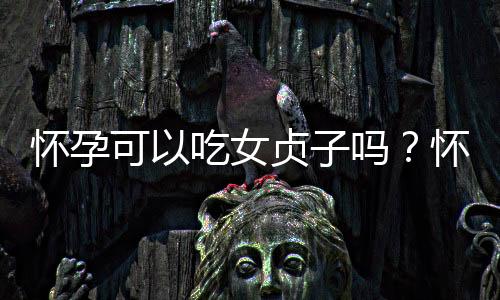 怀孕可以吃女贞子吗?怀孕吃什么比较好
