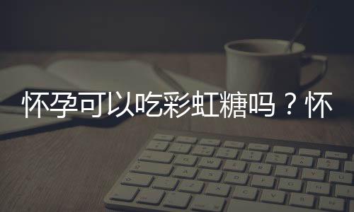 怀孕可以吃彩虹糖吗?怀孕吃什么比较好