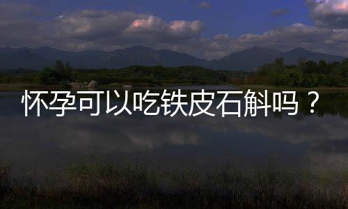 怀孕可以吃铁皮石斛吗?怀孕吃什么比较好