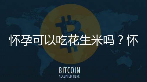 怀孕可以吃花生米吗?怀孕吃什么比较好