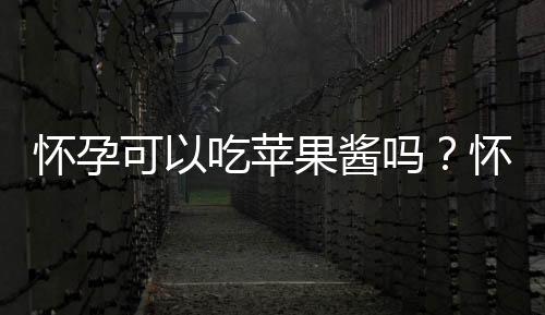 怀孕可以吃苹果酱吗?怀孕吃什么比较好