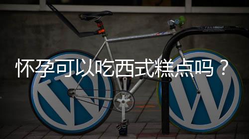 怀孕可以吃西式糕点吗？怀孕吃什么比较好