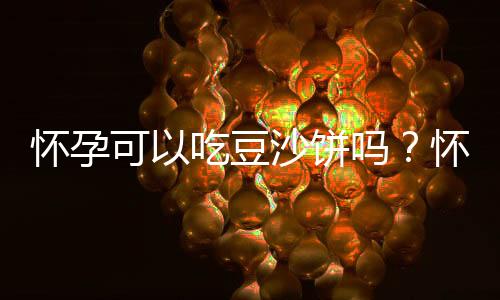 怀孕可以吃豆沙饼吗?怀孕吃什么比较好