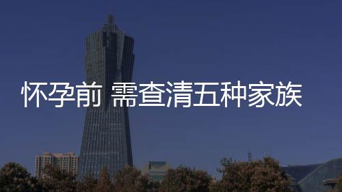 怀孕前 需查清五种家族“遗传病” ！