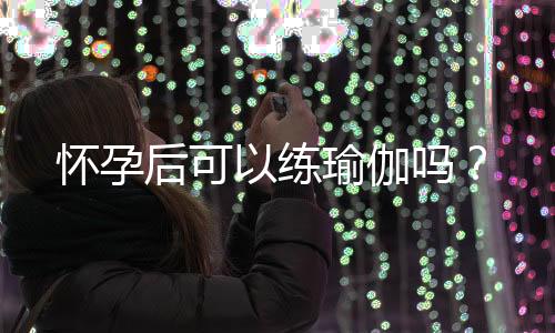 怀孕后可以练瑜伽吗?
