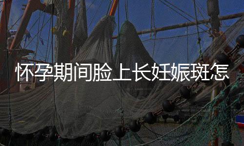 怀孕期间脸上长妊娠斑怎么办的呢？